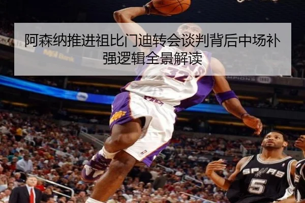 阿森纳推进祖比门迪转会谈判背后中场补强逻辑全景解读