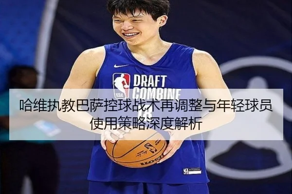 哈维执教巴萨控球战术再调整与年轻球员使用策略深度解析
