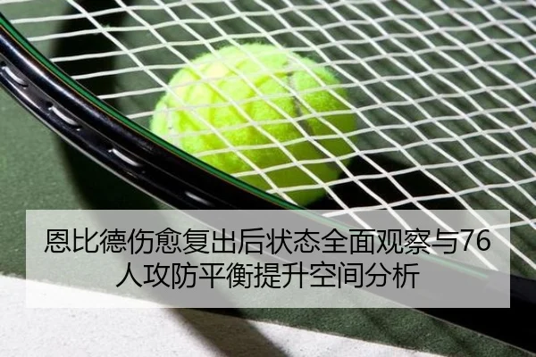 恩比德伤愈复出后状态全面观察与76人攻防平衡提升空间分析