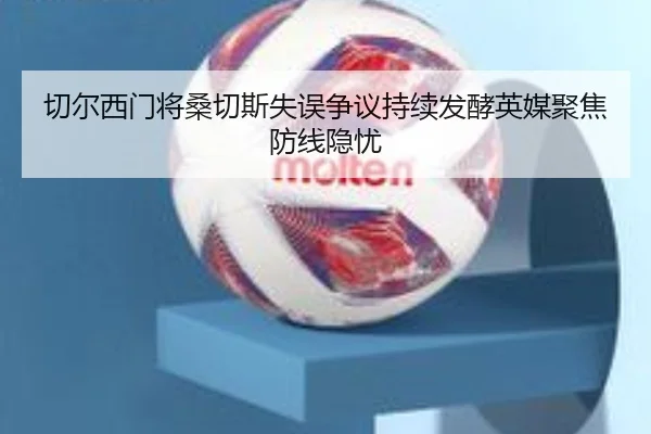 切尔西门将桑切斯失误争议持续发酵英媒聚焦防线隐忧