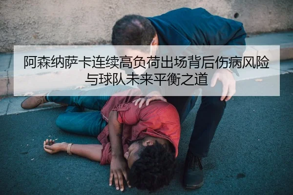 阿森纳萨卡连续高负荷出场背后伤病风险与球队未来平衡之道