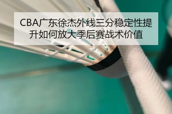 CBA广东徐杰外线三分稳定性提升如何放大季后赛战术价值